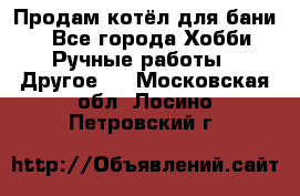 Продам котёл для бани  - Все города Хобби. Ручные работы » Другое   . Московская обл.,Лосино-Петровский г.